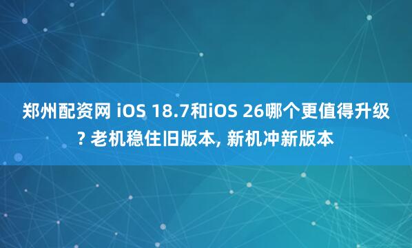 郑州配资网 iOS 18.7和iOS 26哪个更值得升级? 老机稳住旧版本, 新机冲新版本