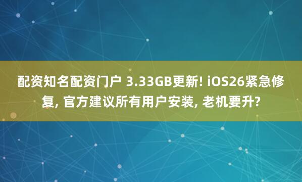 配资知名配资门户 3.33GB更新! iOS26紧急修复, 官方建议所有用户安装, 老机要升?