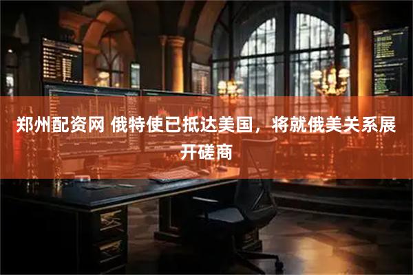 郑州配资网 俄特使已抵达美国，将就俄美关系展开磋商