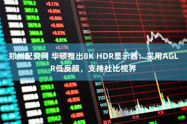 郑州配资网 华硕推出8K HDR显示器：采用AGLR低反膜，支持杜比视界