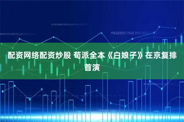 配资网络配资炒股 荀派全本《白娘子》在京复排首演