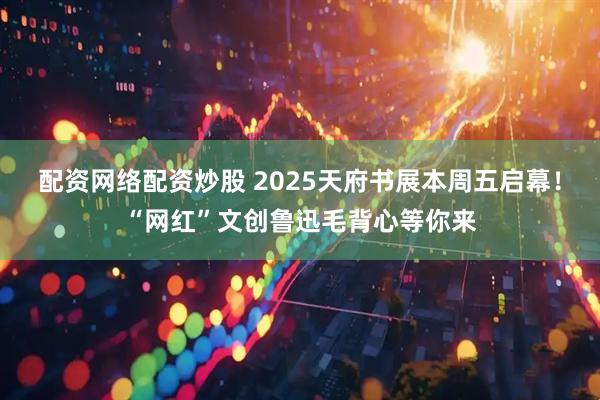 配资网络配资炒股 2025天府书展本周五启幕！“网红”文创鲁迅毛背心等你来