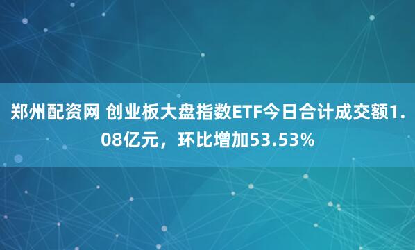 郑州配资网 创业板大盘指数ETF今日合计成交额1.08亿元，环比增加53.53%