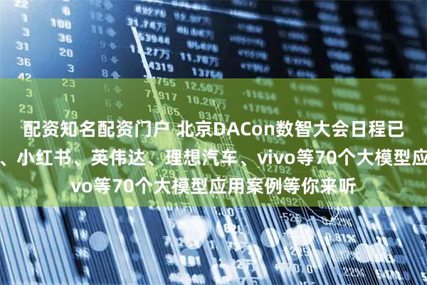配资知名配资门户 北京DACon数智大会日程已定，百度、抖音、小红书、英伟达、理想汽车、vivo等70个大模型应用案例等你来听