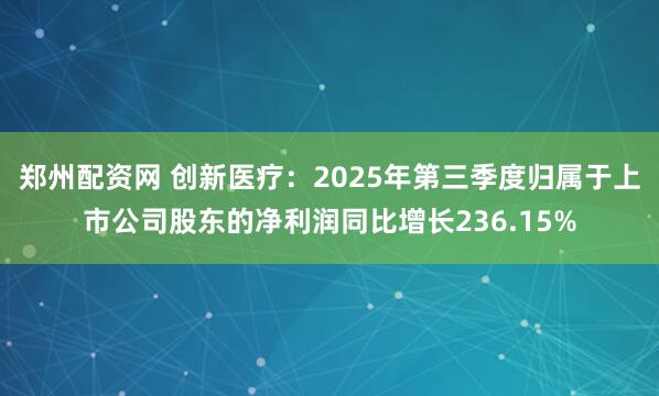 郑州配资网 创新医疗：2025年第三季度归属于上市公司股东的净利润同比增长236.15%