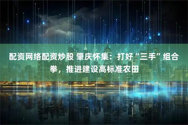 配资网络配资炒股 肇庆怀集：打好“三手”组合拳，推进建设高标准农田