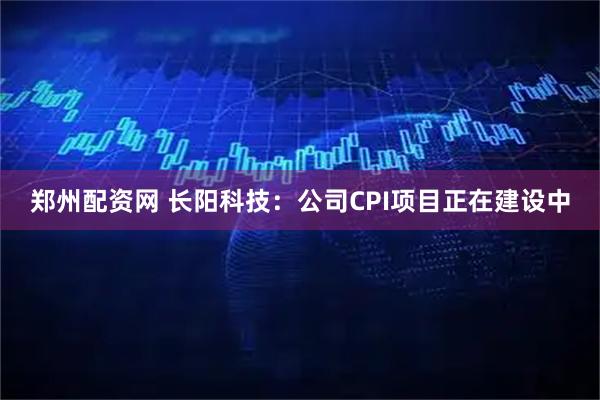 郑州配资网 长阳科技：公司CPI项目正在建设中