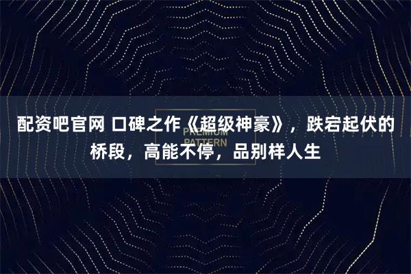 配资吧官网 口碑之作《超级神豪》，跌宕起伏的桥段，高能不停，品别样人生