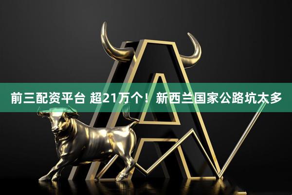 前三配资平台 超21万个！新西兰国家公路坑太多