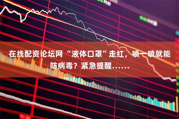 在线配资论坛网 “液体口罩”走红，喷一喷就能防病毒？紧急提醒……