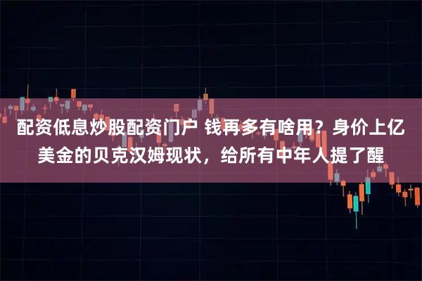 配资低息炒股配资门户 钱再多有啥用？身价上亿美金的贝克汉姆现状，给所有中年人提了醒