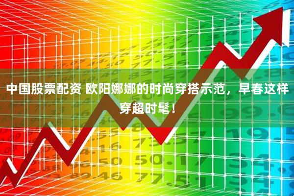 中国股票配资 欧阳娜娜的时尚穿搭示范，早春这样穿超时髦！