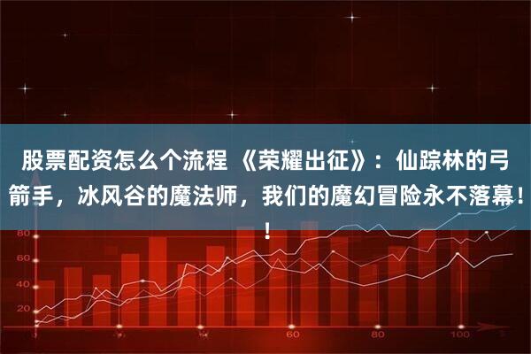 股票配资怎么个流程 《荣耀出征》：仙踪林的弓箭手，冰风谷的魔法师，我们的魔幻冒险永不落幕！