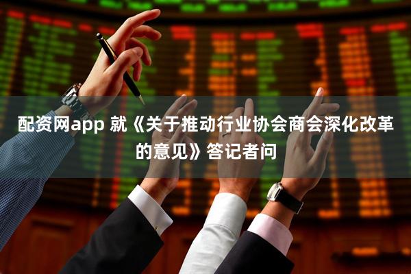 配资网app 就《关于推动行业协会商会深化改革的意见》答记者问