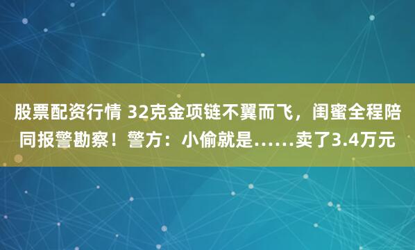 股票配资行情 32克金项链不翼而飞，闺蜜全程陪同报警勘察！警方：小偷就是……卖了3.4万元